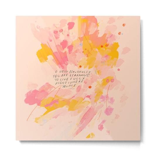 "O How Beautifully You Are Learning To Live Fully Right Where You Are." Metal Print Gallery Image 2
